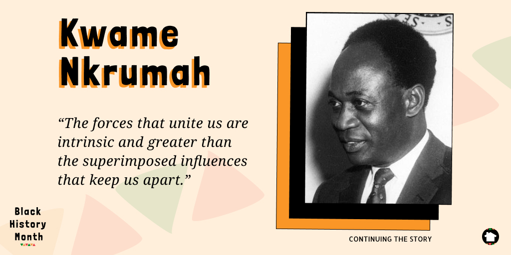 "The forces that unite us are intrinsic and greater than the superimposed influences that keep us apart." - Kwame Nkrumah, President of Ghana